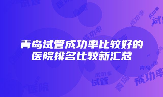 青岛试管成功率比较好的医院排名比较新汇总