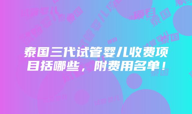 泰国三代试管婴儿收费项目括哪些，附费用名单！