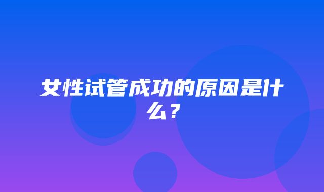 女性试管成功的原因是什么？