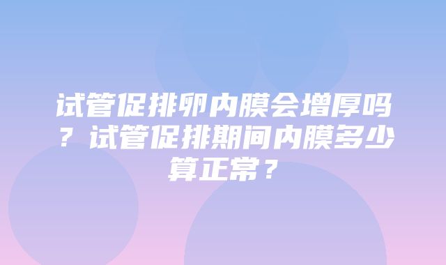 试管促排卵内膜会增厚吗？试管促排期间内膜多少算正常？