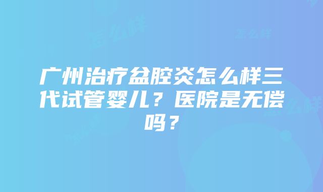 广州治疗盆腔炎怎么样三代试管婴儿？医院是无偿吗？