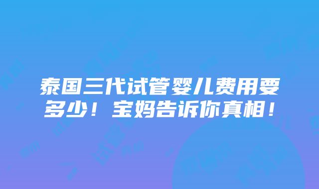 泰国三代试管婴儿费用要多少！宝妈告诉你真相！