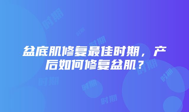 盆底肌修复最佳时期，产后如何修复盆肌？