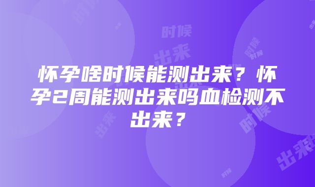 怀孕啥时候能测出来？怀孕2周能测出来吗血检测不出来？