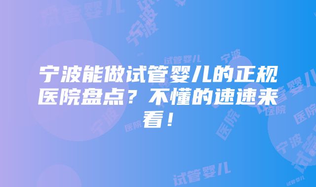 宁波能做试管婴儿的正规医院盘点？不懂的速速来看！