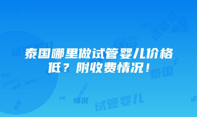 泰国哪里做试管婴儿价格低？附收费情况！