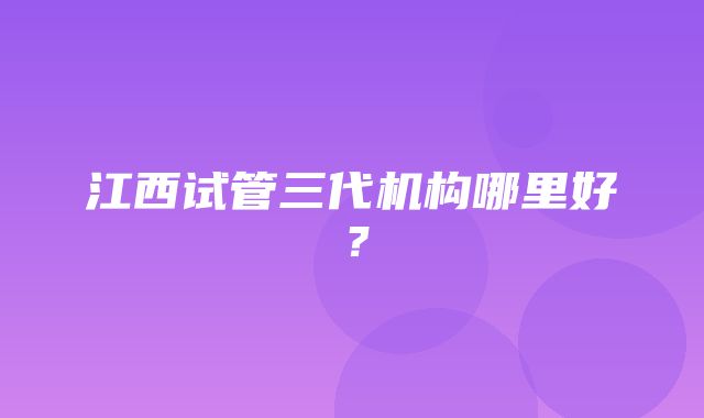 江西试管三代机构哪里好？