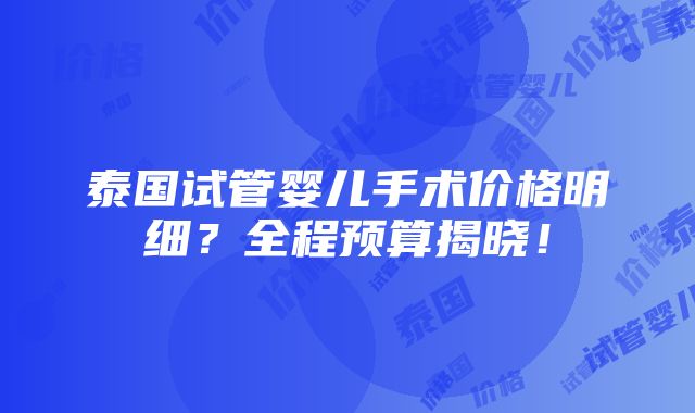 泰国试管婴儿手术价格明细？全程预算揭晓！