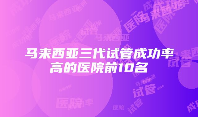 马来西亚三代试管成功率高的医院前10名