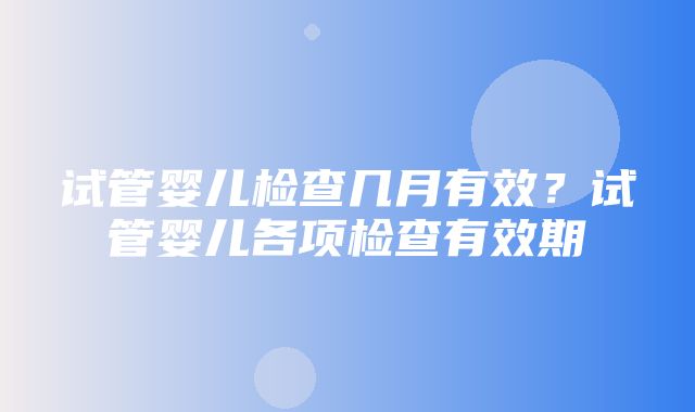 试管婴儿检查几月有效？试管婴儿各项检查有效期