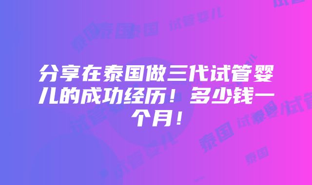 分享在泰国做三代试管婴儿的成功经历！多少钱一个月！