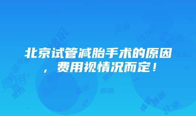 北京试管减胎手术的原因，费用视情况而定！