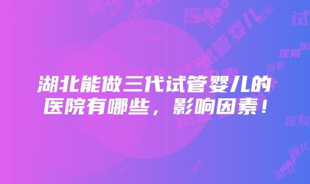 湖北能做三代试管婴儿的医院有哪些，影响因素！