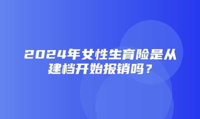 2024年女性生育险是从建档开始报销吗？