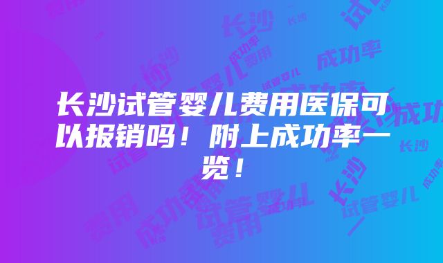 长沙试管婴儿费用医保可以报销吗！附上成功率一览！