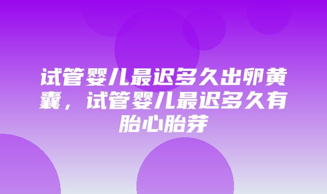 试管婴儿最迟多久出卵黄囊，试管婴儿最迟多久有胎心胎芽