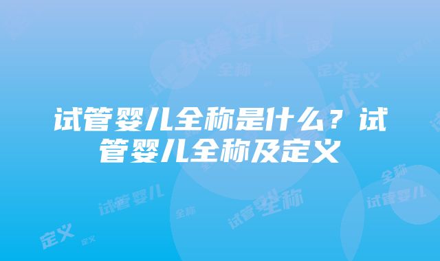 试管婴儿全称是什么？试管婴儿全称及定义