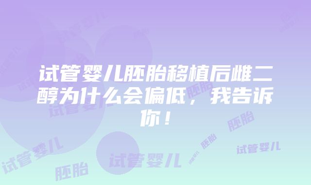 试管婴儿胚胎移植后雌二醇为什么会偏低，我告诉你！