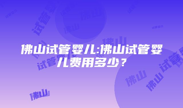 佛山试管婴儿:佛山试管婴儿费用多少？