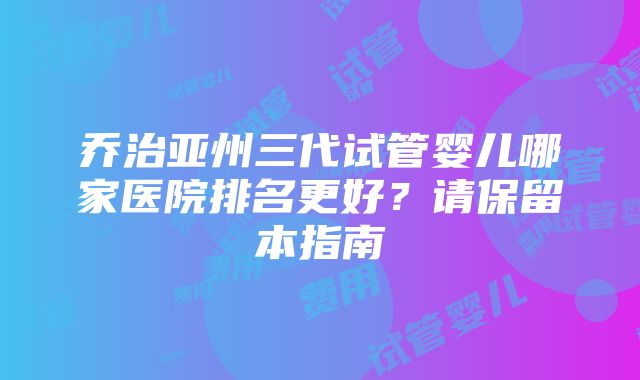 乔治亚州三代试管婴儿哪家医院排名更好？请保留本指南