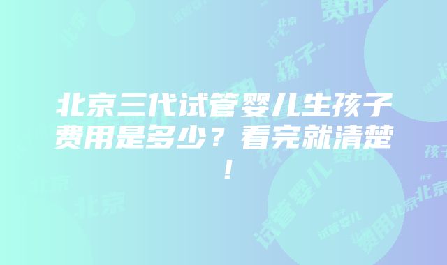 北京三代试管婴儿生孩子费用是多少？看完就清楚！