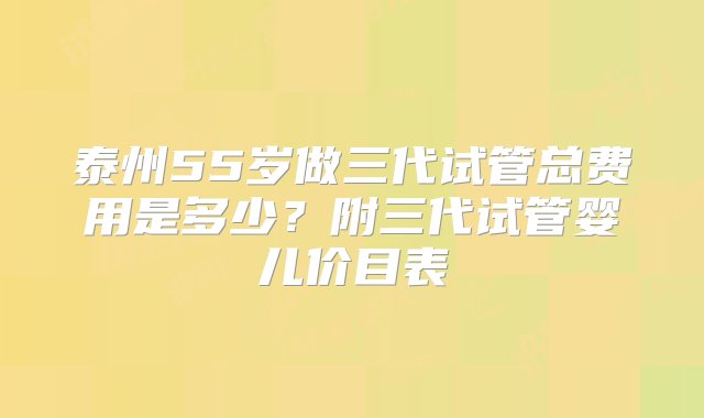 泰州55岁做三代试管总费用是多少？附三代试管婴儿价目表