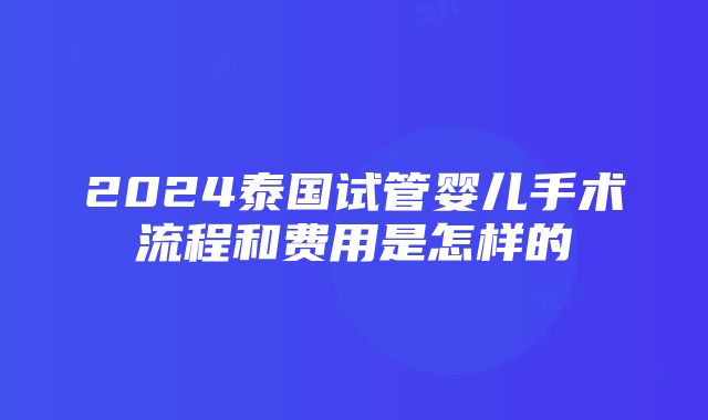 2024泰国试管婴儿手术流程和费用是怎样的