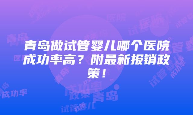 青岛做试管婴儿哪个医院成功率高？附最新报销政策！