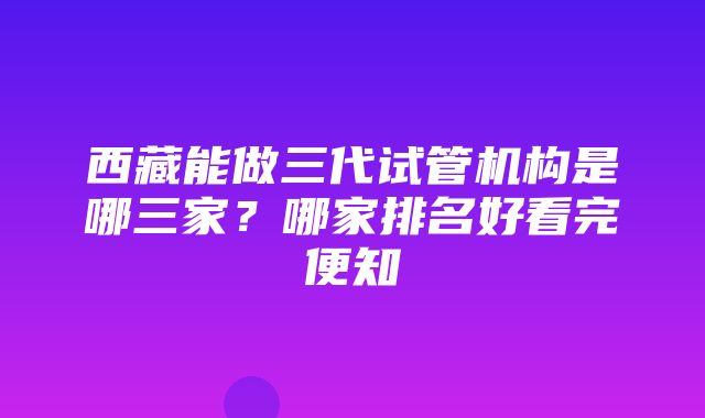 西藏能做三代试管机构是哪三家？哪家排名好看完便知