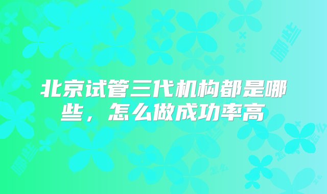 北京试管三代机构都是哪些，怎么做成功率高