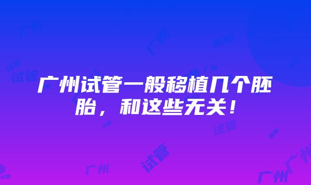 广州试管一般移植几个胚胎，和这些无关！