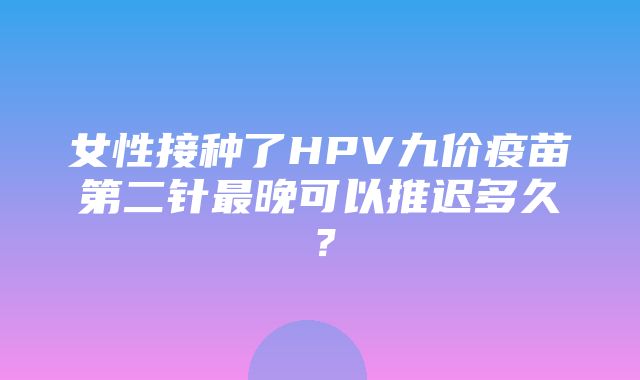 女性接种了HPV九价疫苗第二针最晚可以推迟多久？