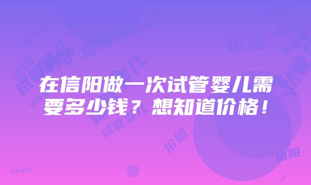 在信阳做一次试管婴儿需要多少钱？想知道价格！