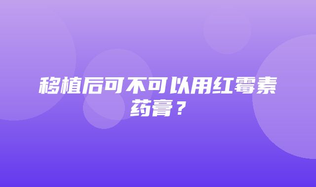 移植后可不可以用红霉素药膏？