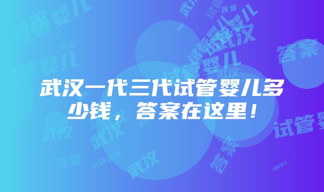 武汉一代三代试管婴儿多少钱，答案在这里！