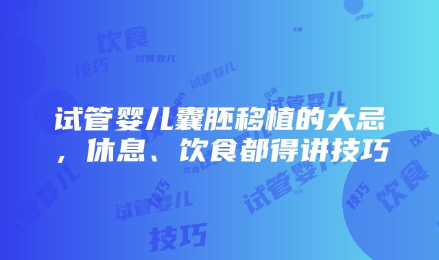 试管婴儿囊胚移植的大忌，休息、饮食都得讲技巧