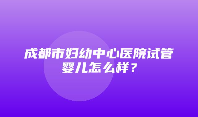 成都市妇幼中心医院试管婴儿怎么样？