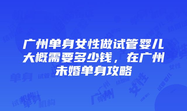 广州单身女性做试管婴儿大概需要多少钱，在广州未婚单身攻略