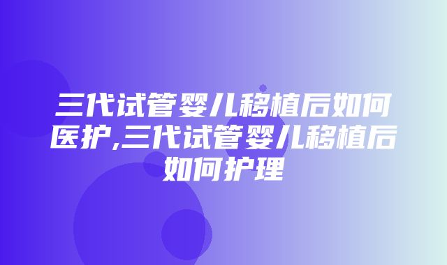 三代试管婴儿移植后如何医护,三代试管婴儿移植后如何护理