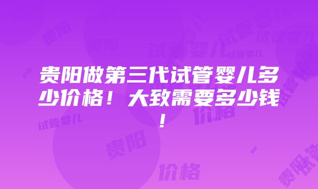 贵阳做第三代试管婴儿多少价格！大致需要多少钱！