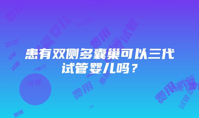 患有双侧多囊巢可以三代试管婴儿吗？