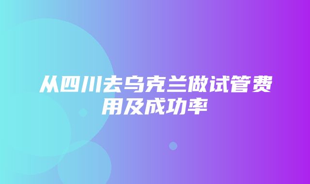 从四川去乌克兰做试管费用及成功率