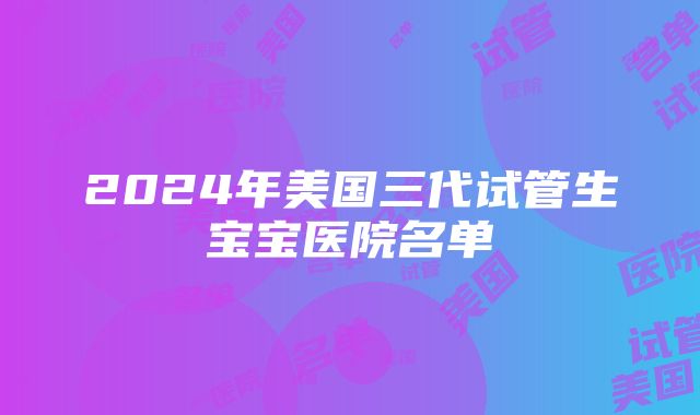 2024年美国三代试管生宝宝医院名单