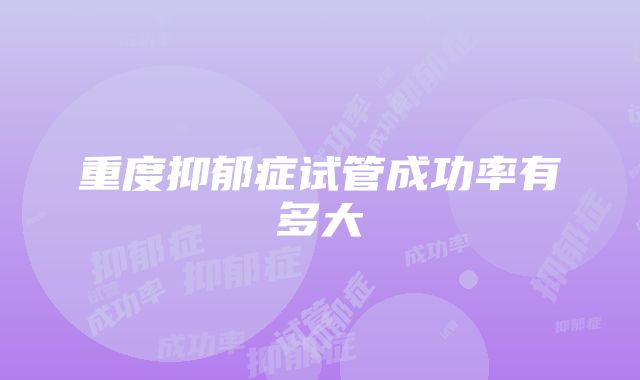 重度抑郁症试管成功率有多大