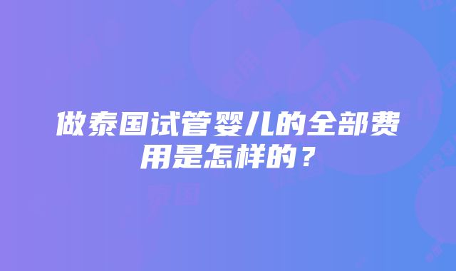 做泰国试管婴儿的全部费用是怎样的？