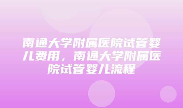 南通大学附属医院试管婴儿费用，南通大学附属医院试管婴儿流程