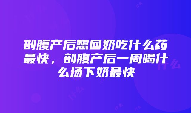 剖腹产后想回奶吃什么药最快，剖腹产后一周喝什么汤下奶最快