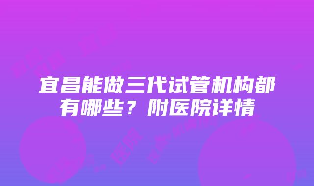 宜昌能做三代试管机构都有哪些？附医院详情