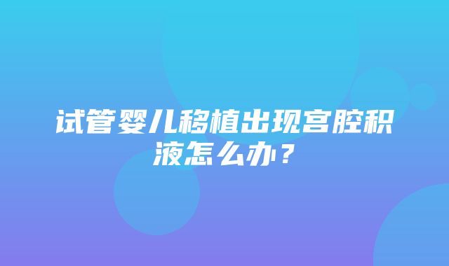 试管婴儿移植出现宫腔积液怎么办？