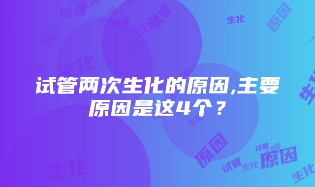 试管两次生化的原因,主要原因是这4个？